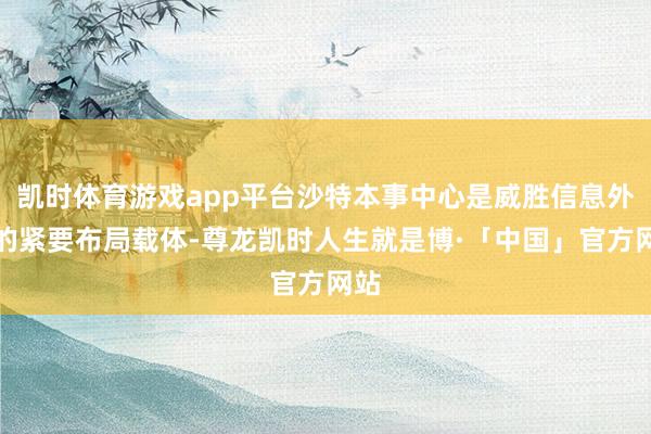 凯时体育游戏app平台沙特本事中心是威胜信息外洋的紧要布局载体-尊龙凯时人生就是博·「中国」官方网站