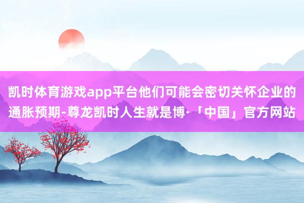 凯时体育游戏app平台他们可能会密切关怀企业的通胀预期-尊龙凯时人生就是博·「中国」官方网站