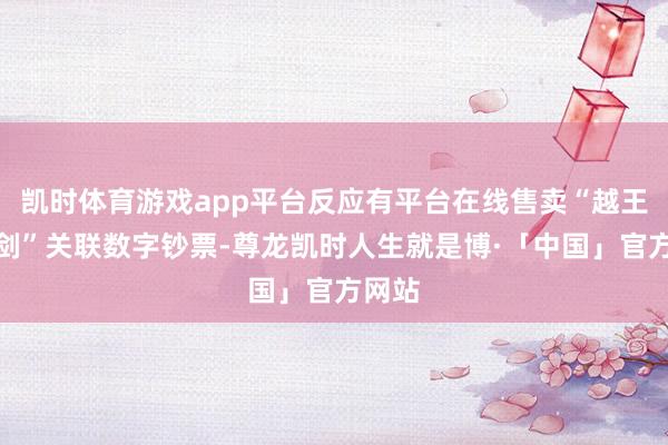 凯时体育游戏app平台反应有平台在线售卖“越王勾践剑”关联数字钞票-尊龙凯时人生就是博·「中国」官方网站