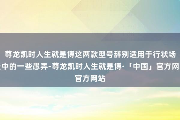 尊龙凯时人生就是博这两款型号辞别适用于行状场景中的一些愚弄-尊龙凯时人生就是博·「中国」官方网站