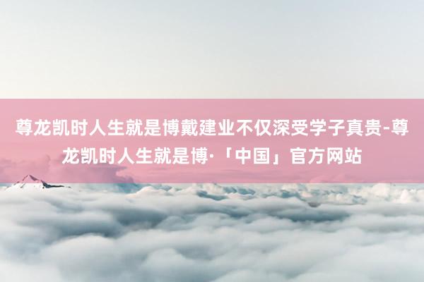 尊龙凯时人生就是博戴建业不仅深受学子真贵-尊龙凯时人生就是博·「中国」官方网站