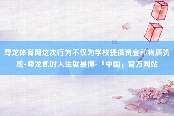 尊龙体育网这次行为不仅为学校提供资金和物质赞成-尊龙凯时人生就是博·「中国」官方网站