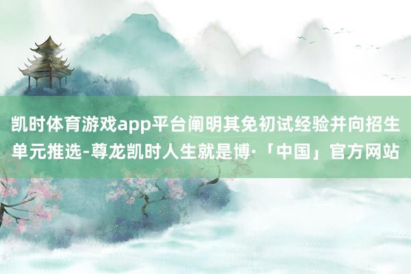 凯时体育游戏app平台阐明其免初试经验并向招生单元推选-尊龙凯时人生就是博·「中国」官方网站