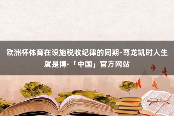 欧洲杯体育在设施税收纪律的同期-尊龙凯时人生就是博·「中国」官方网站