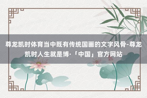 尊龙凯时体育当中既有传统国画的文字风骨-尊龙凯时人生就是博·「中国」官方网站