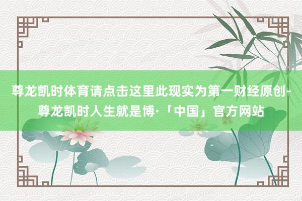 尊龙凯时体育请点击这里此现实为第一财经原创-尊龙凯时人生就是博·「中国」官方网站