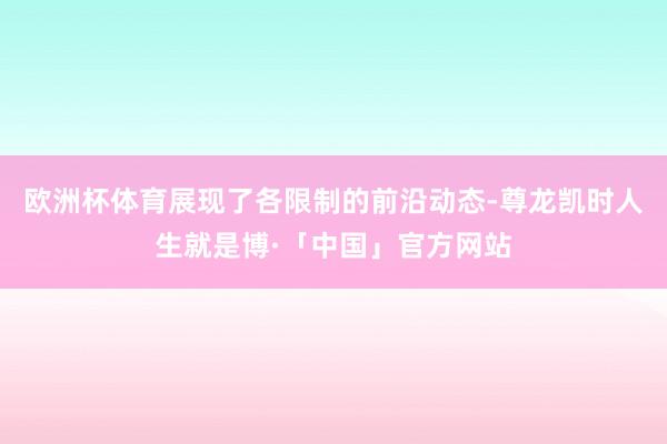 欧洲杯体育展现了各限制的前沿动态-尊龙凯时人生就是博·「中国」官方网站