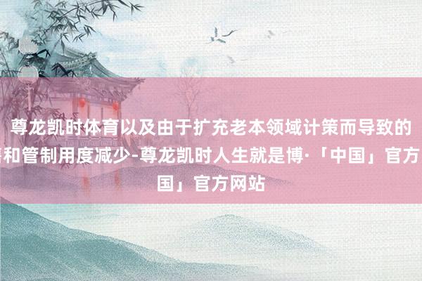尊龙凯时体育以及由于扩充老本领域计策而导致的销售和管制用度减少-尊龙凯时人生就是博·「中国」官方网站