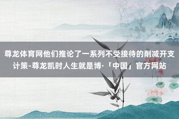 尊龙体育网他们推论了一系列不受接待的削减开支计策-尊龙凯时人生就是博·「中国」官方网站