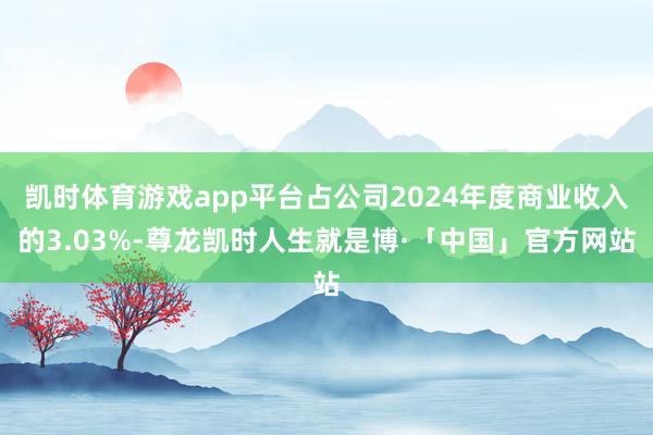 凯时体育游戏app平台占公司2024年度商业收入的3.03%-尊龙凯时人生就是博·「中国」官方网站