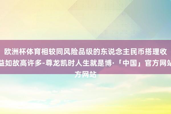 欧洲杯体育相较同风险品级的东说念主民币搭理收益如故高许多-尊龙凯时人生就是博·「中国」官方网站