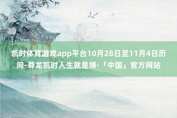 凯时体育游戏app平台10月28日至11月4日历间-尊龙凯时人生就是博·「中国」官方网站