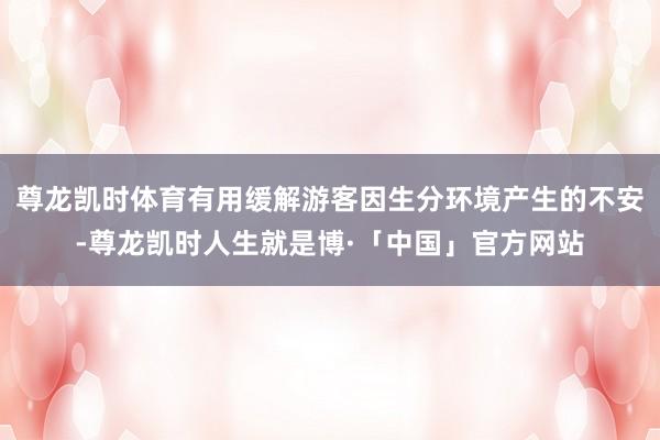 尊龙凯时体育有用缓解游客因生分环境产生的不安-尊龙凯时人生就是博·「中国」官方网站