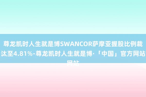 尊龙凯时人生就是博SWANCOR萨摩亚握股比例裁汰至4.81%-尊龙凯时人生就是博·「中国」官方网站