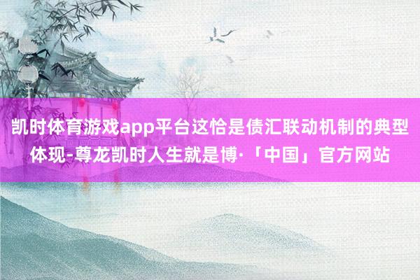 凯时体育游戏app平台这恰是债汇联动机制的典型体现-尊龙凯时人生就是博·「中国」官方网站