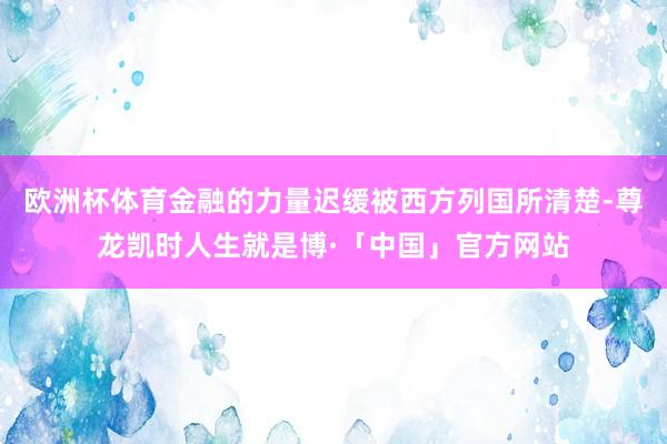 欧洲杯体育金融的力量迟缓被西方列国所清楚-尊龙凯时人生就是博·「中国」官方网站