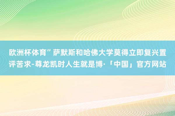 欧洲杯体育”　　萨默斯和哈佛大学莫得立即复兴置评苦求-尊龙凯时人生就是博·「中国」官方网站