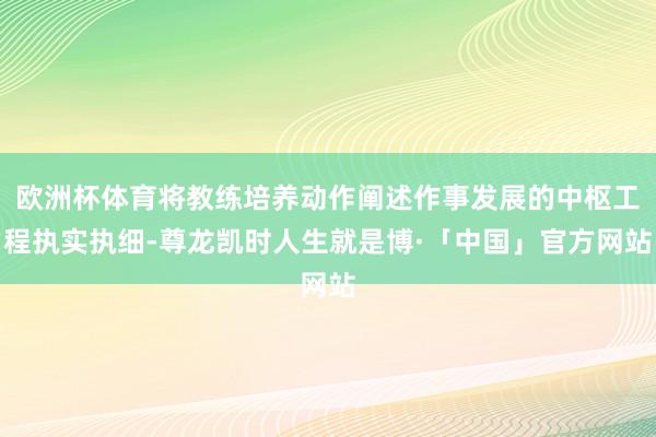 欧洲杯体育将教练培养动作阐述作事发展的中枢工程执实执细-尊龙凯时人生就是博·「中国」官方网站