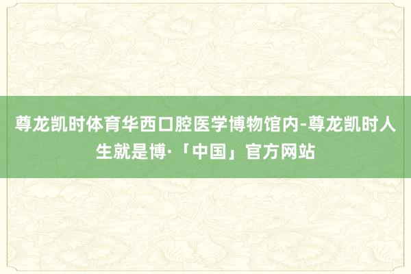尊龙凯时体育华西口腔医学博物馆内-尊龙凯时人生就是博·「中国」官方网站