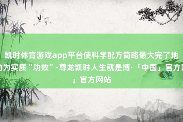 凯时体育游戏app平台使科学配方简略最大完了地转动为实质“功效”-尊龙凯时人生就是博·「中国」官方网站