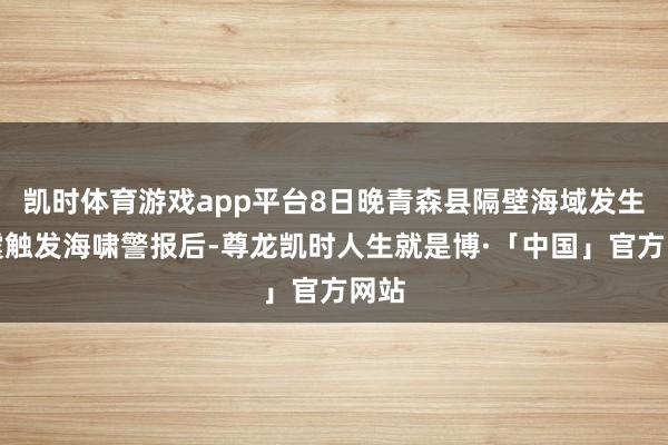 凯时体育游戏app平台8日晚青森县隔壁海域发生地震触发海啸警报后-尊龙凯时人生就是博·「中国」官方网站