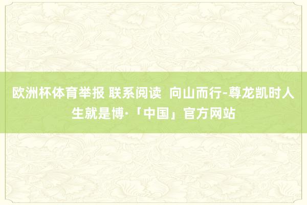 欧洲杯体育举报 联系阅读  向山而行-尊龙凯时人生就是博·「中国」官方网站