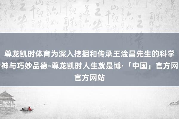 尊龙凯时体育为深入挖掘和传承王淦昌先生的科学精神与巧妙品德-尊龙凯时人生就是博·「中国」官方网站