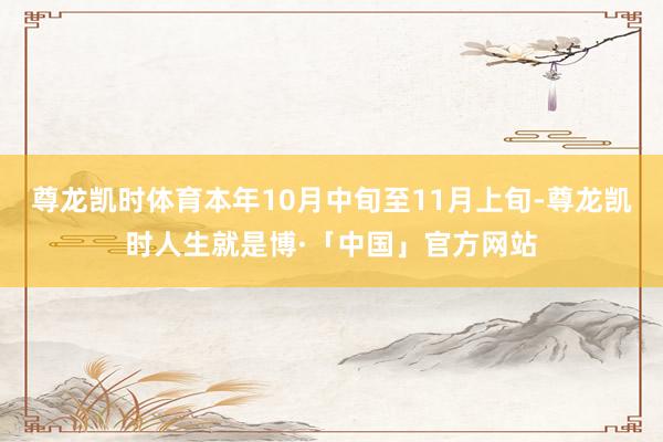 尊龙凯时体育本年10月中旬至11月上旬-尊龙凯时人生就是博·「中国」官方网站