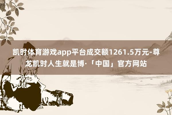 凯时体育游戏app平台成交额1261.5万元-尊龙凯时人生就是博·「中国」官方网站