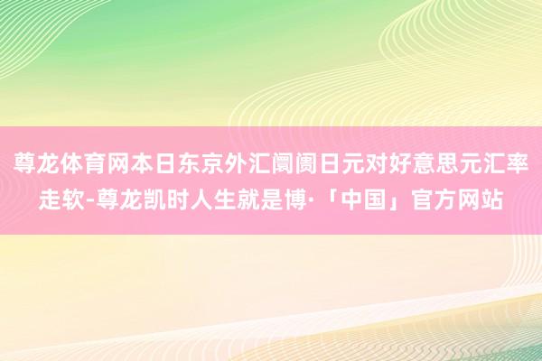尊龙体育网本日东京外汇阛阓日元对好意思元汇率走软-尊龙凯时人生就是博·「中国」官方网站