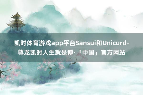 凯时体育游戏app平台Sansui和Unicurd-尊龙凯时人生就是博·「中国」官方网站