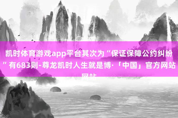 凯时体育游戏app平台其次为“保证保障公约纠纷”有683则-尊龙凯时人生就是博·「中国」官方网站