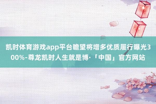 凯时体育游戏app平台瞻望将增多优质履行曝光300%-尊龙凯时人生就是博·「中国」官方网站