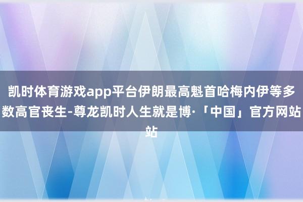 凯时体育游戏app平台伊朗最高魁首哈梅内伊等多数高官丧生-尊龙凯时人生就是博·「中国」官方网站