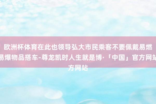 欧洲杯体育在此也领导弘大市民乘客不要佩戴易燃易爆物品搭车-尊龙凯时人生就是博·「中国」官方网站