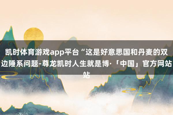 凯时体育游戏app平台“这是好意思国和丹麦的双边陲系问题-尊龙凯时人生就是博·「中国」官方网站