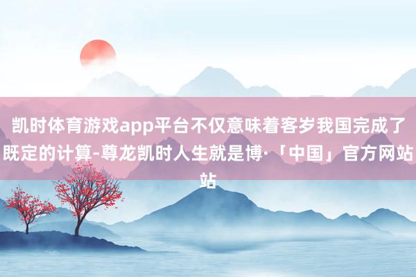 凯时体育游戏app平台不仅意味着客岁我国完成了既定的计算-尊龙凯时人生就是博·「中国」官方网站