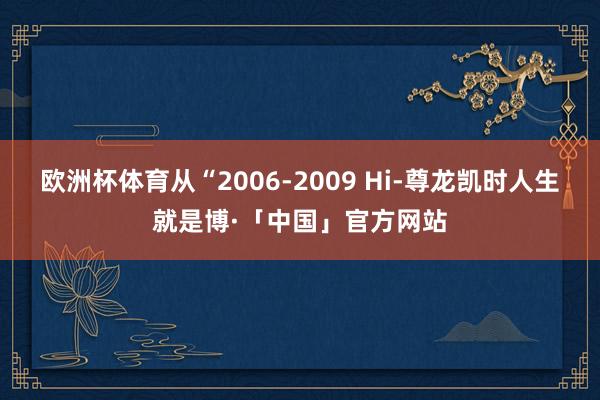 欧洲杯体育从“2006-2009 Hi-尊龙凯时人生就是博·「中国」官方网站