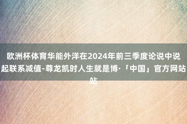 欧洲杯体育华能外洋在2024年前三季度论说中说起联系减值-尊龙凯时人生就是博·「中国」官方网站