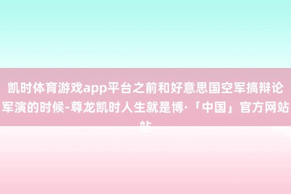 凯时体育游戏app平台之前和好意思国空军搞辩论军演的时候-尊龙凯时人生就是博·「中国」官方网站