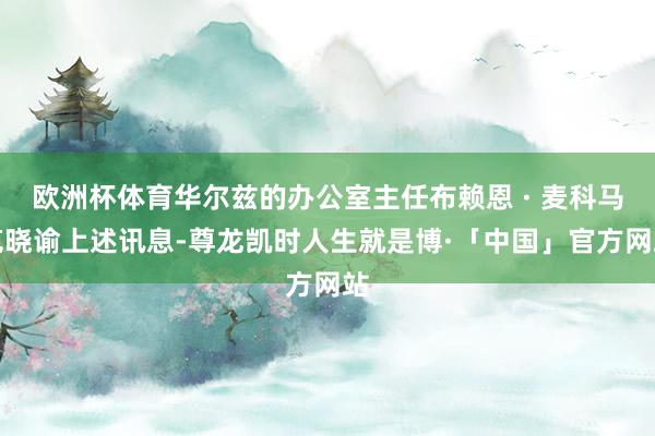 欧洲杯体育华尔兹的办公室主任布赖恩 · 麦科马克晓谕上述讯息-尊龙凯时人生就是博·「中国」官方网站
