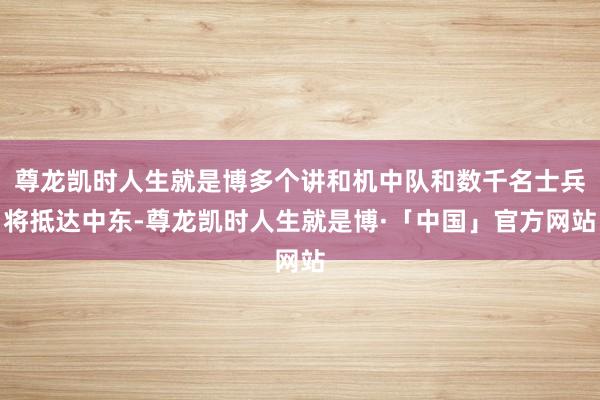 尊龙凯时人生就是博多个讲和机中队和数千名士兵将抵达中东-尊龙凯时人生就是博·「中国」官方网站
