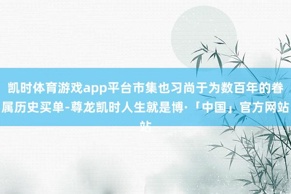 凯时体育游戏app平台市集也习尚于为数百年的眷属历史买单-尊龙凯时人生就是博·「中国」官方网站
