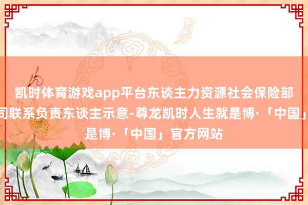 凯时体育游戏app平台东谈主力资源社会保险部办事促进司联系负责东谈主示意-尊龙凯时人生就是博·「中国」官方网站