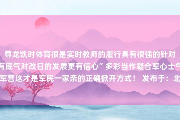 尊龙凯时体育很是实时教师的履行具有很强的针对性和实用性让我心中更有底气对改日的发展更有信心”多彩当作凝合军心士气欢声笑语怒放绚丽军营这才是军民一家亲的正确掀开方式！ 发布于：北京市-尊龙凯时人生就是博·「中国」官方网站