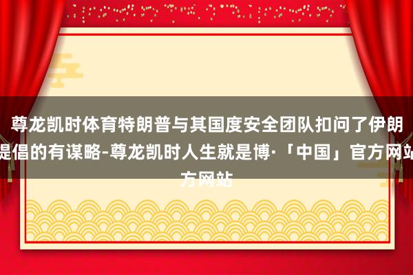 尊龙凯时体育特朗普与其国度安全团队扣问了伊朗提倡的有谋略-尊龙凯时人生就是博·「中国」官方网站