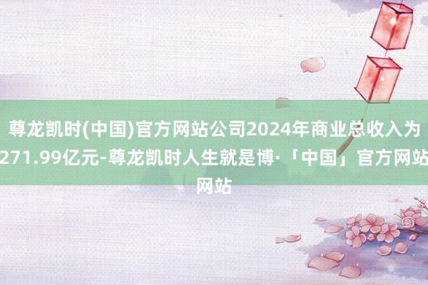 尊龙凯时(中国)官方网站公司2024年商业总收入为271.99亿元-尊龙凯时人生就是博·「中国」官方网站