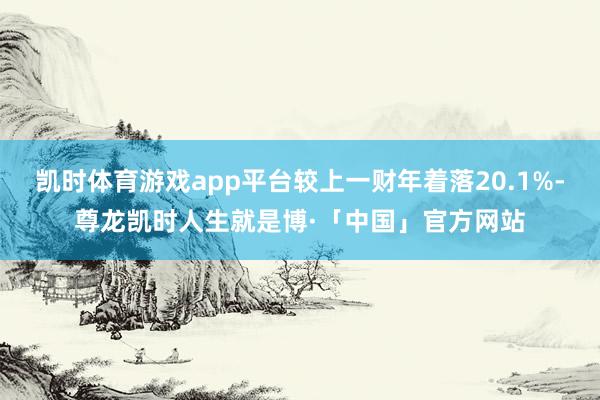 凯时体育游戏app平台较上一财年着落20.1%-尊龙凯时人生就是博·「中国」官方网站