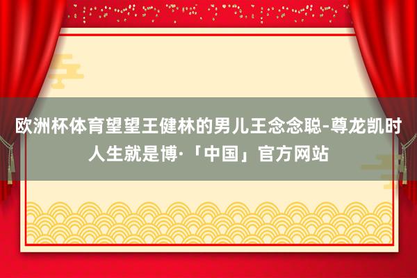 欧洲杯体育望望王健林的男儿王念念聪-尊龙凯时人生就是博·「中国」官方网站