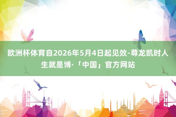 欧洲杯体育自2026年5月4日起见效-尊龙凯时人生就是博·「中国」官方网站